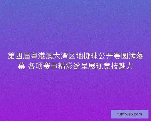 第四届粤港澳大湾区地掷球公开赛圆满落幕 各项赛事精彩纷呈展现竞技魅力