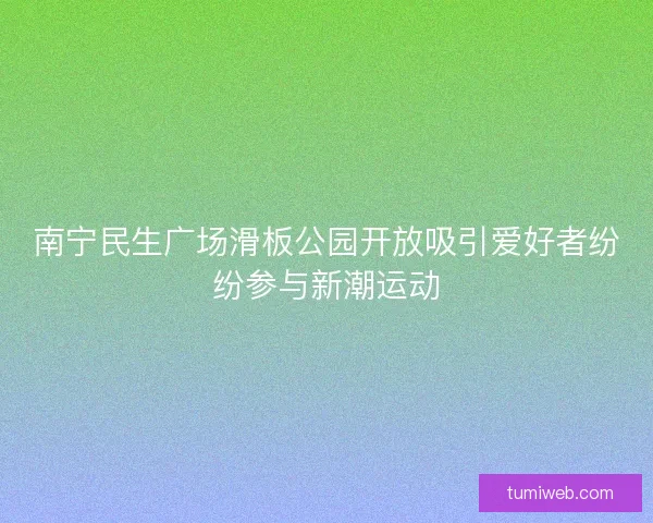 南宁民生广场滑板公园开放吸引爱好者纷纷参与新潮运动