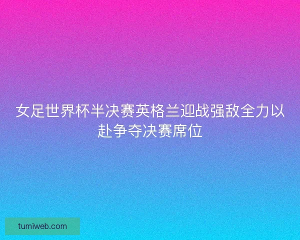 女足世界杯半决赛英格兰迎战强敌全力以赴争夺决赛席位